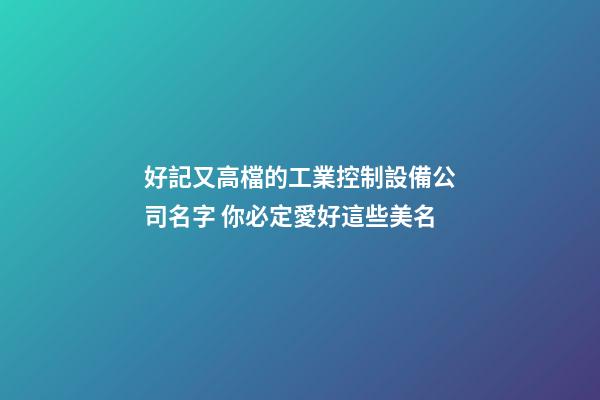 好記又高檔的工業控制設備公司名字 你必定愛好這些美名-第1張-公司起名-玄機派